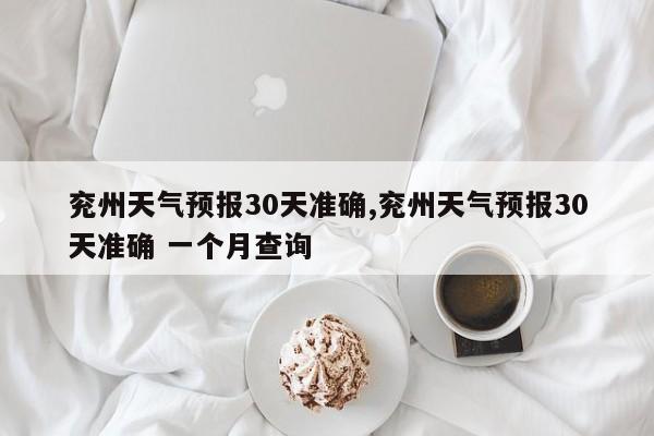 兖州天气预报30天准确,兖州天气预报30天准确 一个月查询