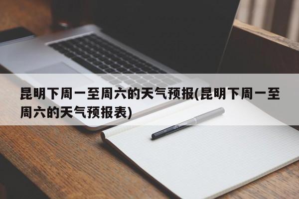 昆明下周一至周六的天气预报(昆明下周一至周六的天气预报表)