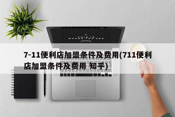 7-11便利店加盟条件及费用(711便利店加盟条件及费用 知乎)