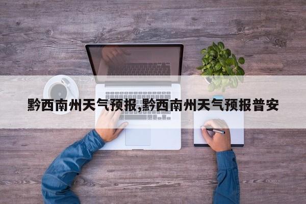 黔西南州天气预报,黔西南州天气预报普安