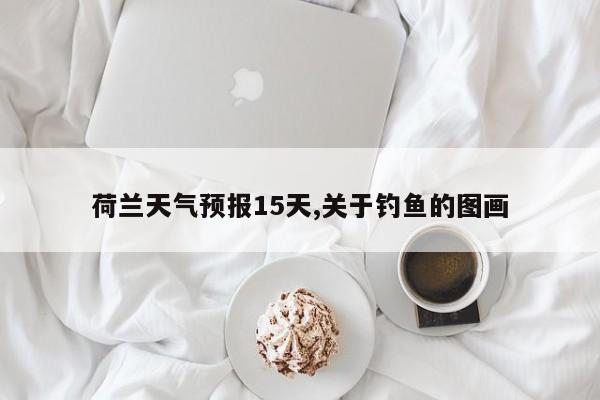 荷兰天气预报15天,关于钓鱼的图画
