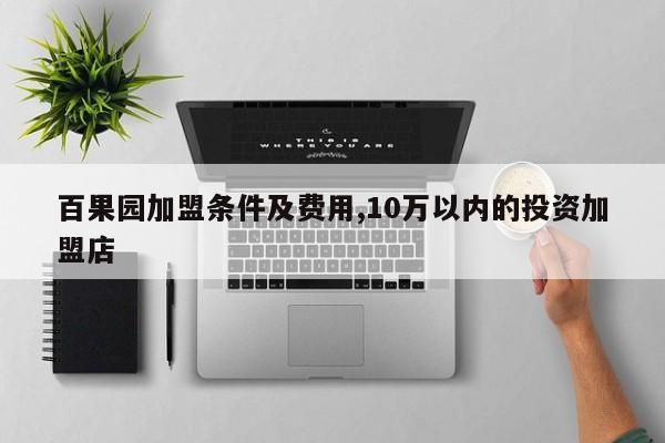 百果园加盟条件及费用,10万以内的投资加盟店 第1张