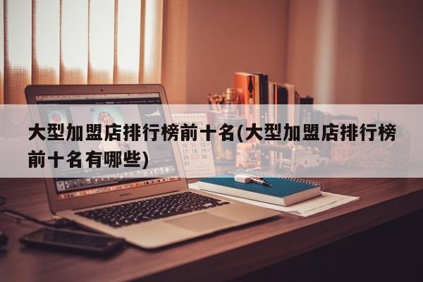 大型加盟店排行榜前十名(大型加盟店排行榜前十名有哪些) 第1张