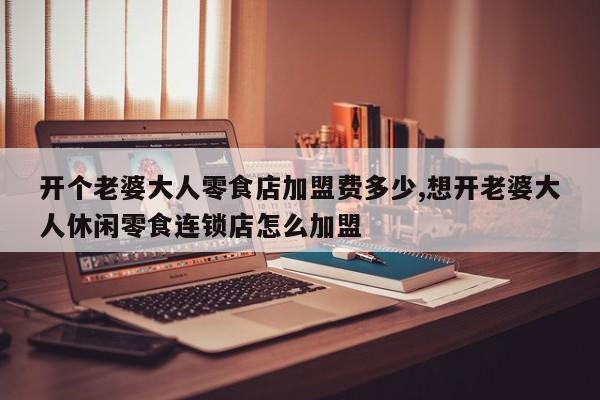 开个老婆大人零食店加盟费多少,想开老婆大人休闲零食连锁店怎么加盟 第1张