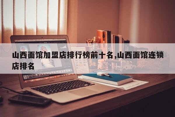 山西面馆加盟店排行榜前十名,山西面馆连锁店排名