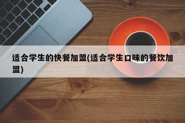 适合学生的快餐加盟(适合学生口味的餐饮加盟)