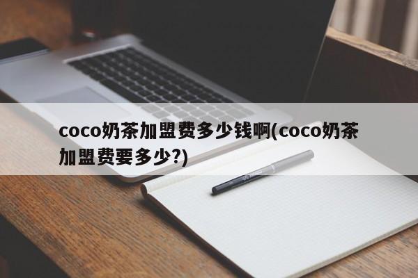 coco奶茶加盟费多少钱啊(coco奶茶加盟费要多少?)