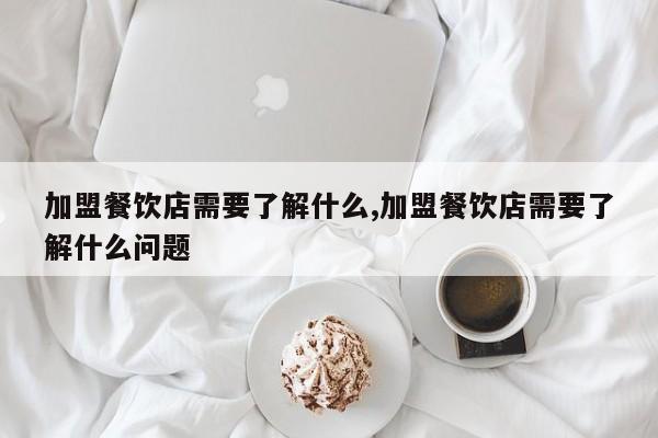 加盟餐饮店需要了解什么,加盟餐饮店需要了解什么问题