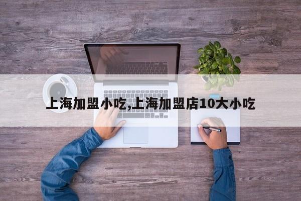 上海加盟小吃,上海加盟店10大小吃