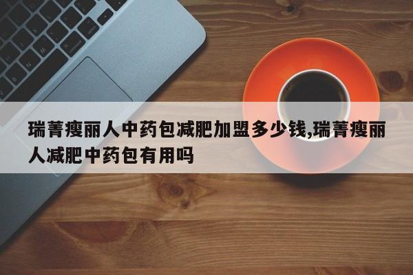 瑞菁瘦丽人中药包减肥加盟多少钱,瑞菁瘦丽人减肥中药包有用吗
