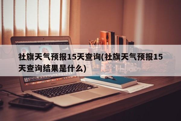 社旗天气预报15天查询(社旗天气预报15天查询结果是什么) 第1张