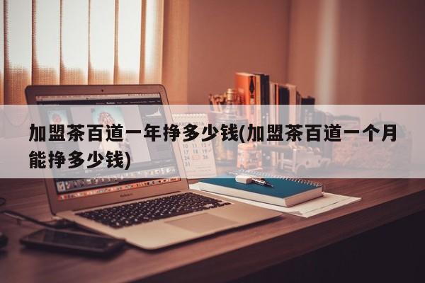 加盟茶百道一年挣多少钱(加盟茶百道一个月能挣多少钱)