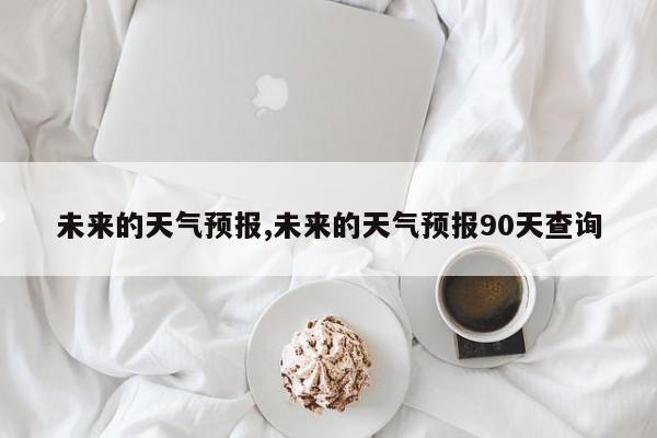 未来的天气预报,未来的天气预报90天查询 第1张