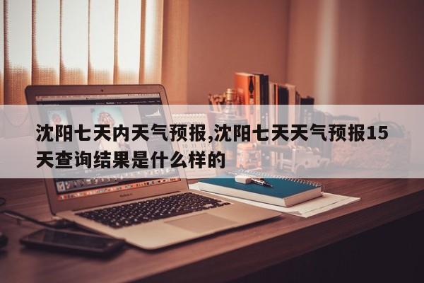 沈阳七天内天气预报,沈阳七天天气预报15天查询结果是什么样的 第1张