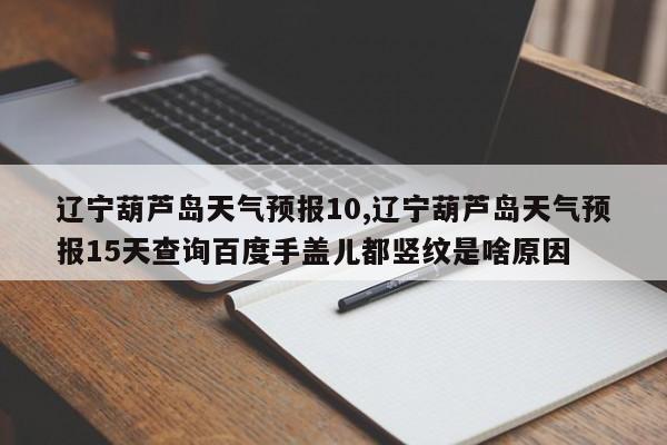 辽宁葫芦岛天气预报10,辽宁葫芦岛天气预报15天查询百度手盖儿都竖纹是啥原因 第1张