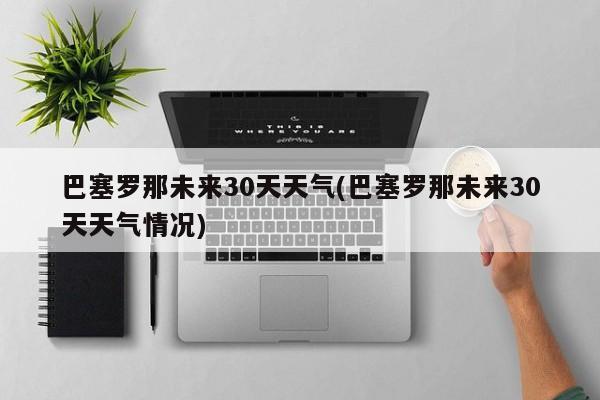 巴塞罗那未来30天天气(巴塞罗那未来30天天气情况) 第1张