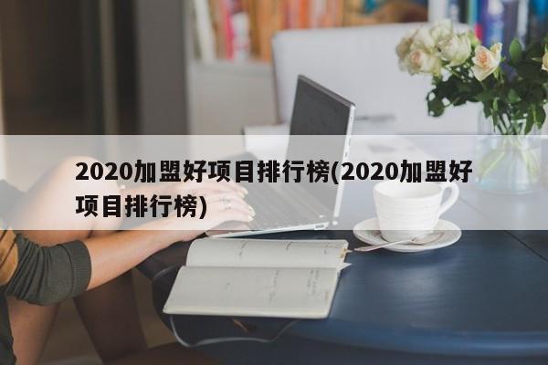 2020加盟好项目排行榜(2020加盟好项目排行榜)