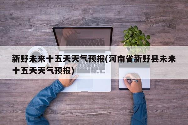 新野未来十五天天气预报(河南省新野县未来十五天天气预报) 第1张