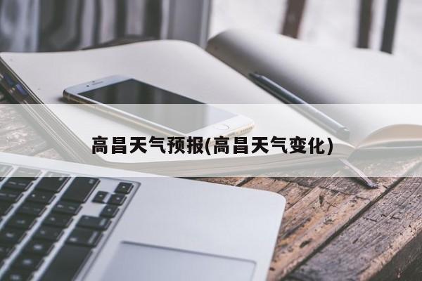 高昌天气预报(高昌天气变化) 第1张