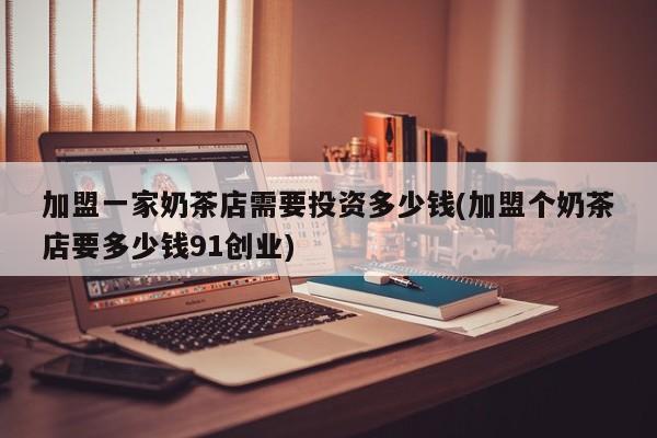 加盟一家奶茶店需要投资多少钱(加盟个奶茶店要多少钱91创业)