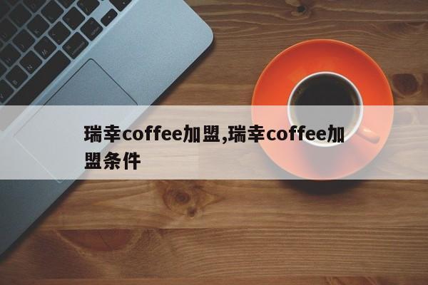 瑞幸coffee加盟,瑞幸coffee加盟条件