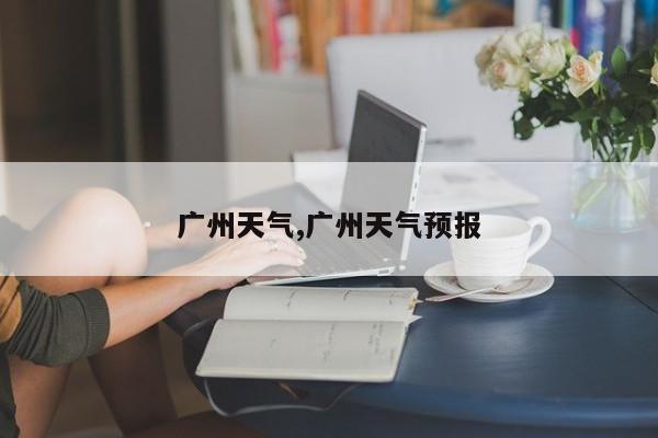 广州天气,广州天气预报 第1张
