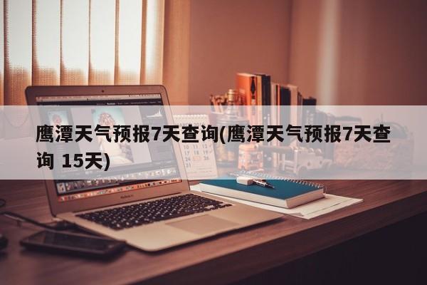 鹰潭天气预报7天查询(鹰潭天气预报7天查询 15天) 第1张