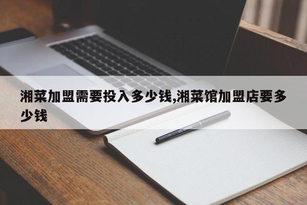 湘菜加盟需要投入多少钱,湘菜馆加盟店要多少钱