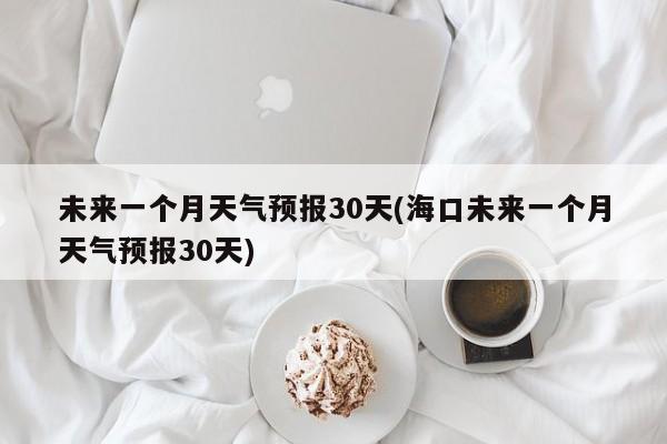 未来一个月天气预报30天(海口未来一个月天气预报30天) 第1张