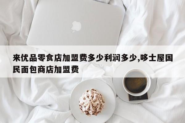来优品零食店加盟费多少利润多少,哆士屋国民面包商店加盟费