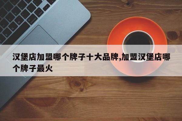 汉堡店加盟哪个牌子十大品牌,加盟汉堡店哪个牌子最火