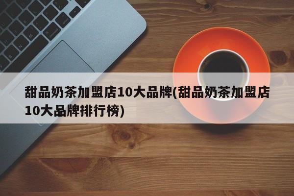 甜品奶茶加盟店10大品牌(甜品奶茶加盟店10大品牌排行榜)