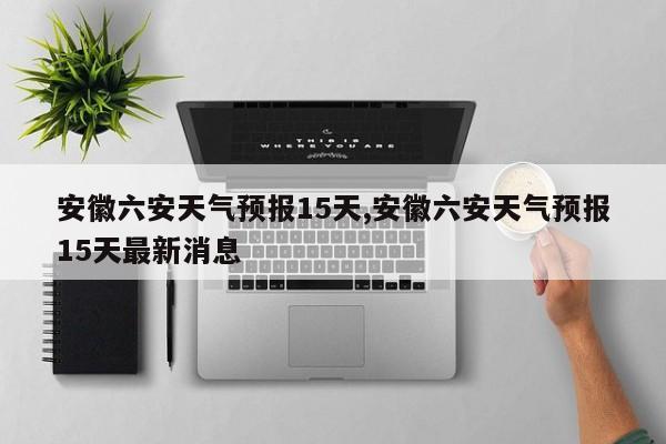 安徽六安天气预报15天,安徽六安天气预报15天最新消息 第1张