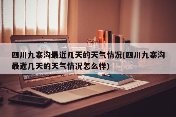 四川九寨沟最近几天的天气情况(四川九寨沟最近几天的天气情况怎么样) 第1张