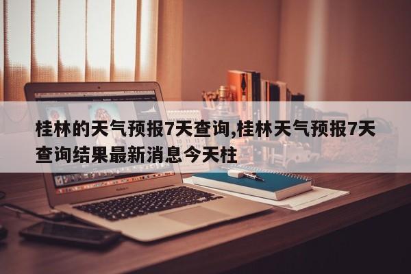 桂林的天气预报7天查询,桂林天气预报7天查询结果最新消息今天柱 第1张