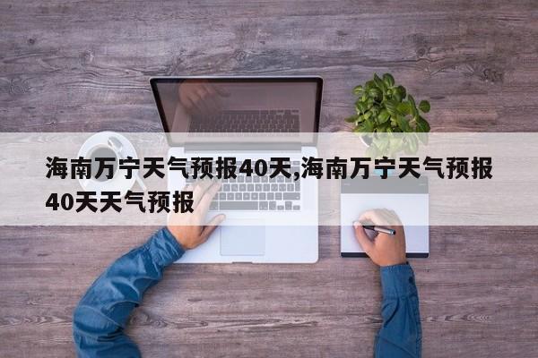 海南万宁天气预报40天,海南万宁天气预报40天天气预报 第1张