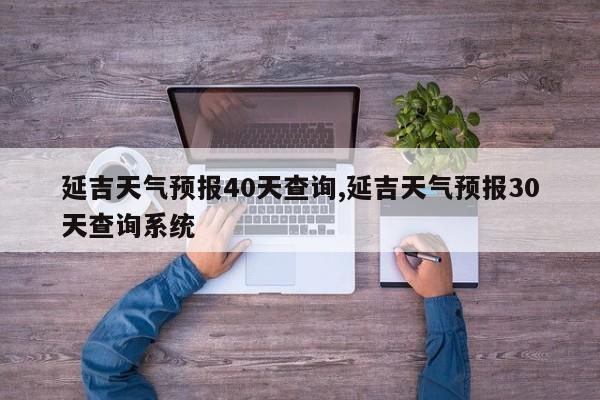 延吉天气预报40天查询,延吉天气预报30天查询系统 第1张