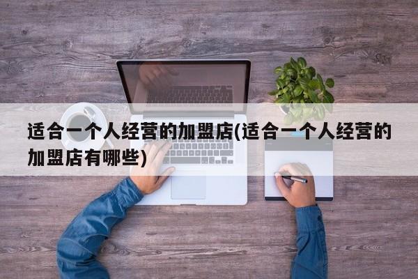 适合一个人经营的加盟店(适合一个人经营的加盟店有哪些)