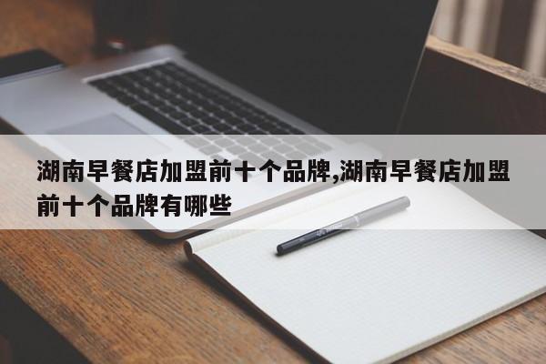 湖南早餐店加盟前十个品牌,湖南早餐店加盟前十个品牌有哪些