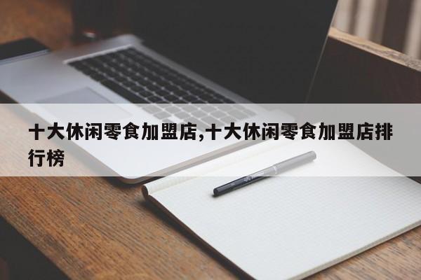 十大休闲零食加盟店,十大休闲零食加盟店排行榜