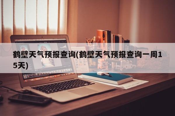 鹤壁天气预报查询(鹤壁天气预报查询一周15天) 第1张