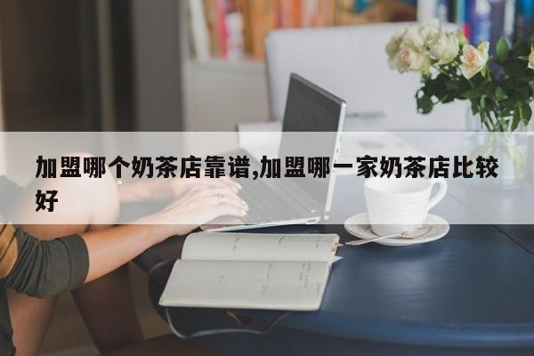 加盟哪个奶茶店靠谱,加盟哪一家奶茶店比较好