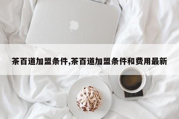 茶百道加盟条件,茶百道加盟条件和费用最新