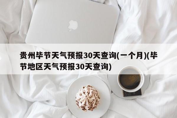 贵州毕节天气预报30天查询(一个月)(毕节地区天气预报30天查询) 第1张