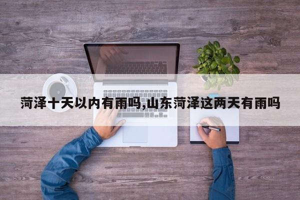 菏泽十天以内有雨吗,山东菏泽这两天有雨吗 第1张