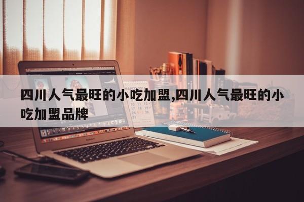 四川人气最旺的小吃加盟,四川人气最旺的小吃加盟品牌