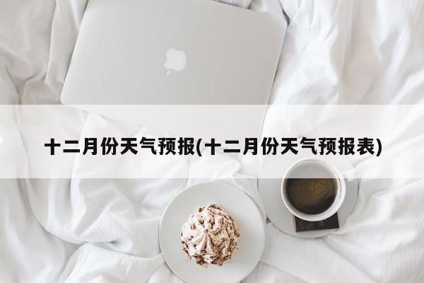 十二月份天气预报(十二月份天气预报表) 第1张