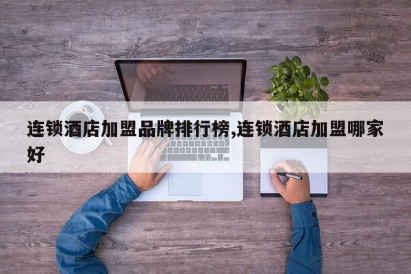 连锁酒店加盟品牌排行榜,连锁酒店加盟哪家好