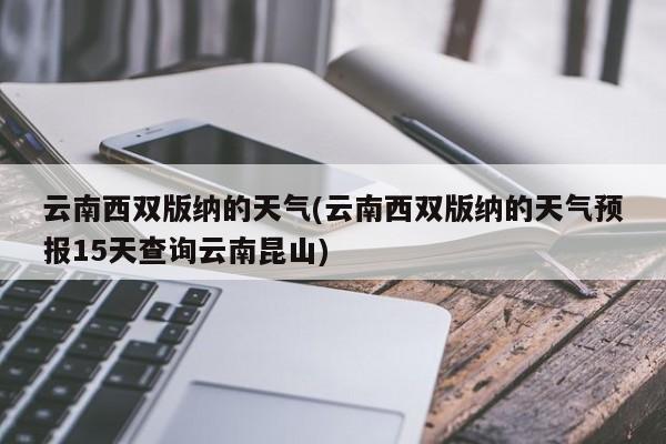 云南西双版纳的天气(云南西双版纳的天气预报15天查询云南昆山) 第1张