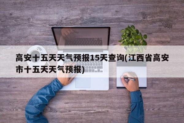 高安十五天天气预报15天查询(江西省高安市十五天天气预报) 第1张